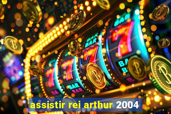 assistir rei arthur 2004